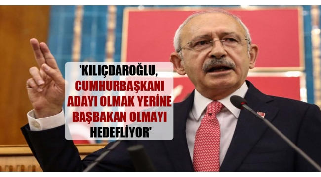 CHP Genel Başkanı Kılıçdaroğlu, Cumhurbaşkanı adayı olmak yerine başbakan olmayı hedefliyor