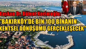 BAŞKAN DR. BÜLENT KERİMOĞLU BAKIRKÖYDE BİN 100 BİNANIN KENTSEL DÖNÜŞÜMÜ GERÇEKLEŞECEK 