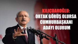 Kılıçdaroğlu: Ortak görüş olursa cumhurbaşkanı adayı olurum