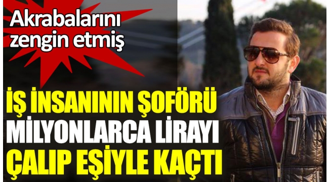 İş insanının şoförü milyonlarca lirayı çalıp eşiyle kaçtı. Akrabalarını zengin etmiş