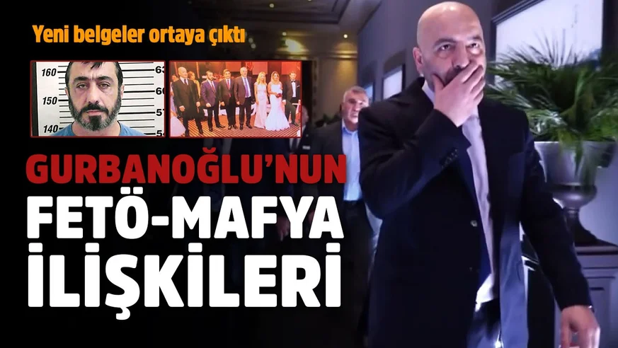 Gurbanoğlunun FETÖ-Mafya ilişkileri