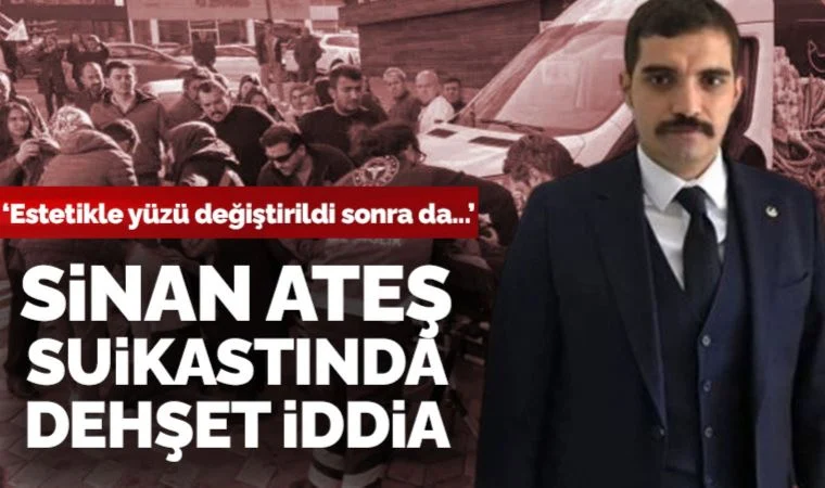 Sinan Ateş suikastında dehşet verici iddia: Estetikle yüzü değiştirildi sonra da...