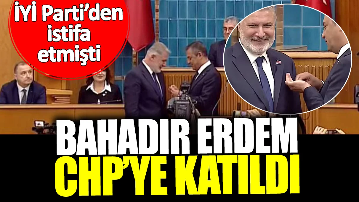 İYİ Parti'den istifa eden Bahadır Erdem CHP'ye katıldı