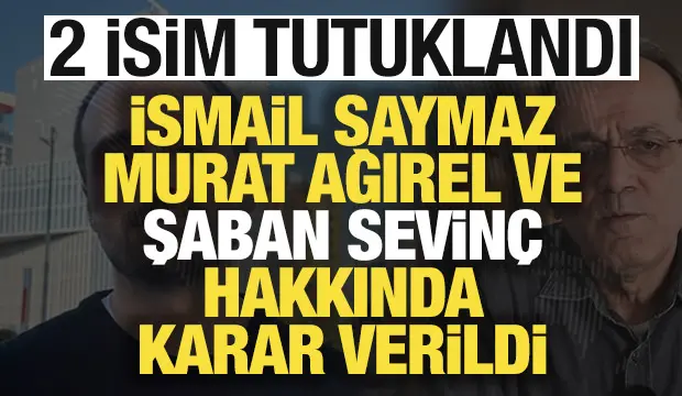 İsmail Saymaz, Murat Ağırel ve Şaban Sevinç hakkında son dakika kararı: 2 isme tutuklama